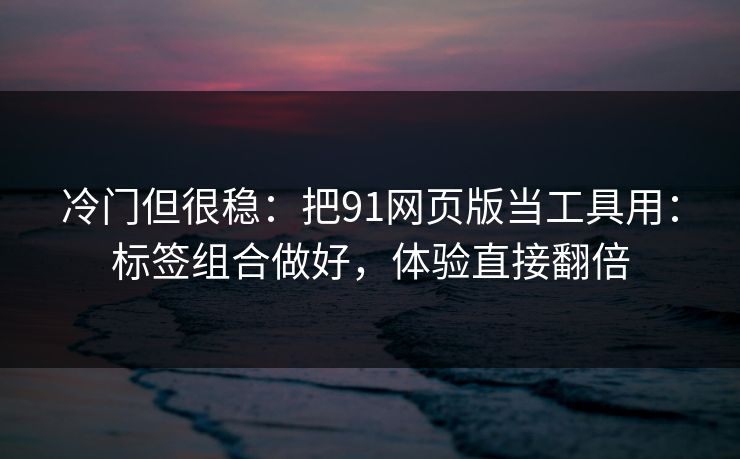 冷门但很稳：把91网页版当工具用：标签组合做好，体验直接翻倍