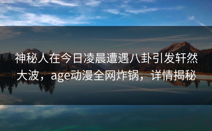 神秘人在今日凌晨遭遇八卦引发轩然大波，age动漫全网炸锅，详情揭秘