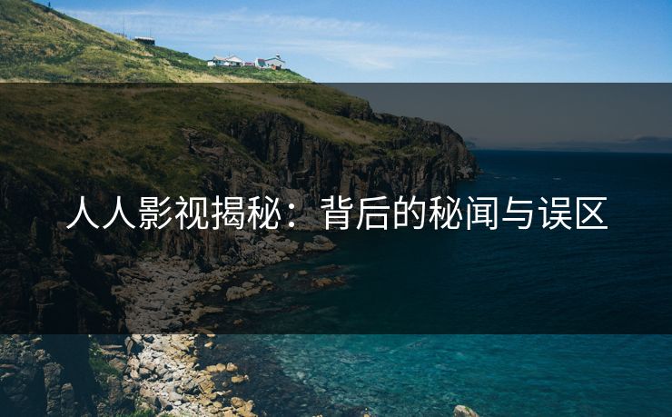 人人影视揭秘：背后的秘闻与误区