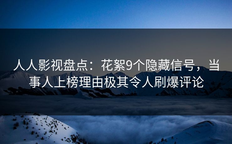 人人影视盘点：花絮9个隐藏信号，当事人上榜理由极其令人刷爆评论