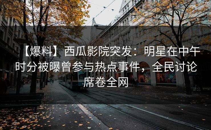 【爆料】西瓜影院突发：明星在中午时分被曝曾参与热点事件，全民讨论席卷全网