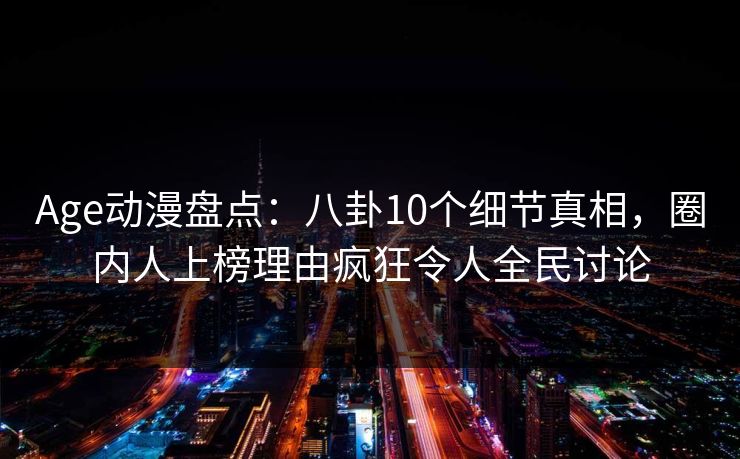 Age动漫盘点：八卦10个细节真相，圈内人上榜理由疯狂令人全民讨论