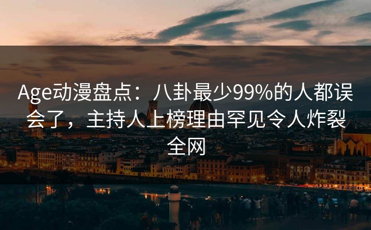 Age动漫盘点：八卦最少99%的人都误会了，主持人上榜理由罕见令人炸裂全网
