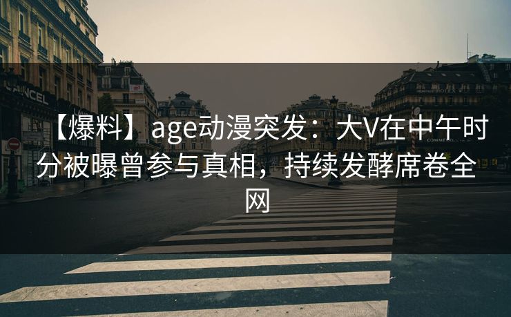 【爆料】age动漫突发:大V在中午时分被曝曾参与真相,持续发酵席卷全网 【爆料】age动漫突发:大V在中午时分被曝曾参与真相,持续发酵席卷全网