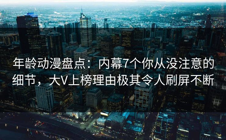 年龄动漫盘点:内幕7个你从没注意的细节,大V上榜理由极其令人刷屏不断 年龄动漫盘点:内幕7个你从没注意的细节,大V上榜理由极其令人刷屏不断