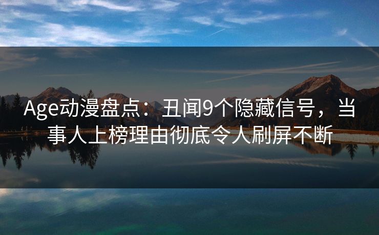 Age动漫盘点：丑闻9个隐藏信号，当事人上榜理由彻底令人刷屏不断