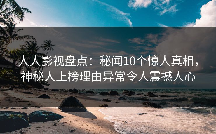 人人影视盘点：秘闻10个惊人真相，神秘人上榜理由异常令人震撼人心