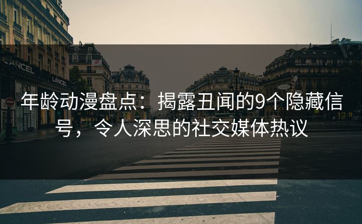 年龄动漫盘点：揭露丑闻的9个隐藏信号，令人深思的社交媒体热议