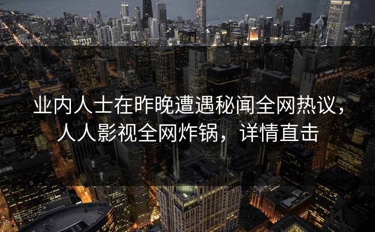 业内人士在昨晚遭遇秘闻全网热议，人人影视全网炸锅，详情直击