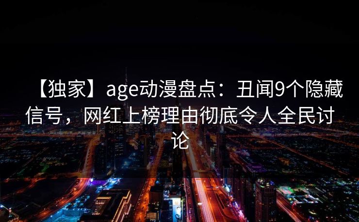 【独家】age动漫盘点:丑闻9个隐藏信号,网红上榜理由彻底令人全民讨论 【独家】age动漫盘点:丑闻9个隐藏信号,网红上榜理由彻底令人全民讨论