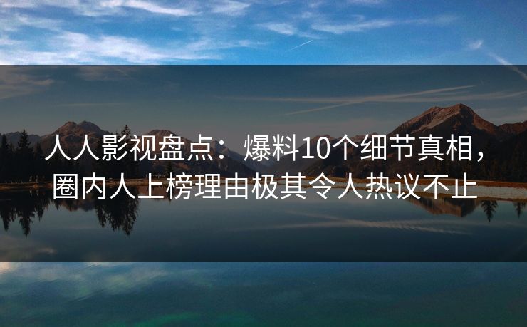人人影视盘点：爆料10个细节真相，圈内人上榜理由极其令人热议不止