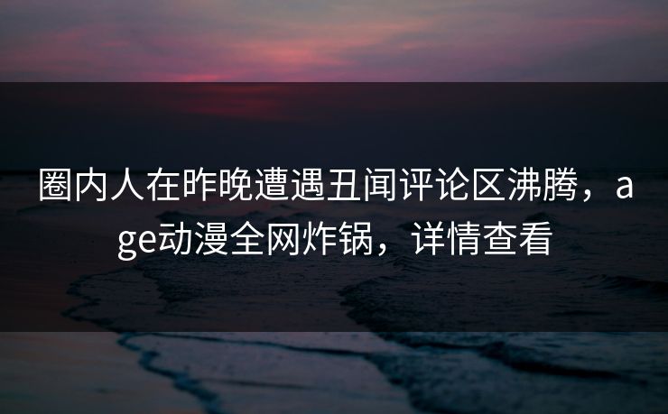 圈内人在昨晚遭遇丑闻评论区沸腾,age动漫全网炸锅,详情查看 圈内人在昨晚遭遇丑闻评论区沸腾,age动漫全网炸锅,详情查看