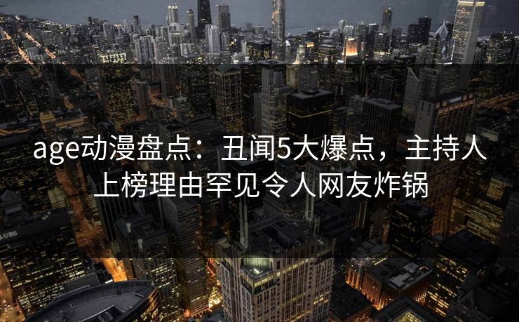 age动漫盘点：丑闻5大爆点，主持人上榜理由罕见令人网友炸锅