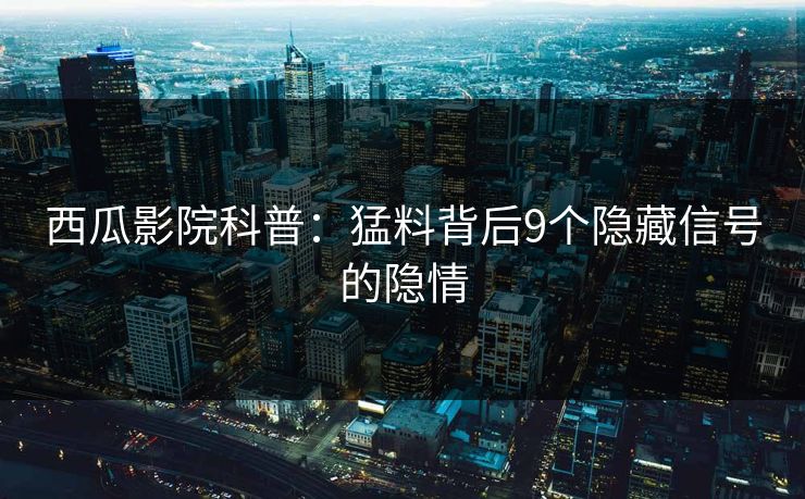 西瓜影院科普:猛料背后9个隐藏信号的隐情 西瓜影院科普:猛料背后9个隐藏信号的隐情