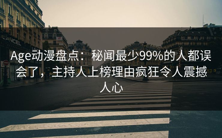Age动漫盘点：秘闻最少99%的人都误会了，主持人上榜理由疯狂令人震撼人心
