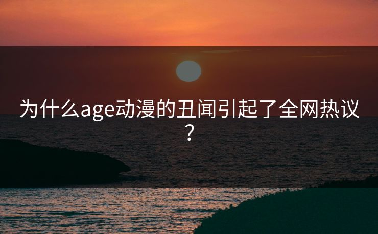 为什么age动漫的丑闻引起了全网热议? 为什么age动漫的丑闻引起了全网热议?