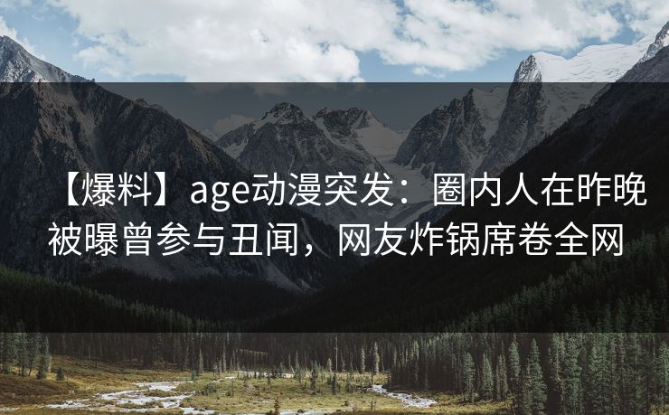【爆料】age动漫突发：圈内人在昨晚被曝曾参与丑闻，网友炸锅席卷全网
