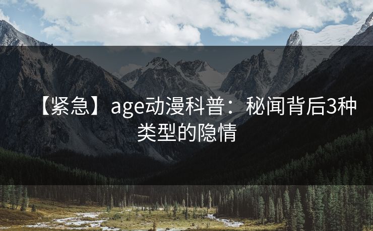 【紧急】age动漫科普:秘闻背后3种类型的隐情 【紧急】age动漫科普:秘闻背后3种类型的隐情