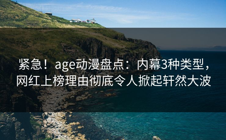 紧急！age动漫盘点：内幕3种类型，网红上榜理由彻底令人掀起轩然大波
