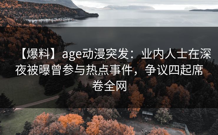 【爆料】age动漫突发：业内人士在深夜被曝曾参与热点事件，争议四起席卷全网