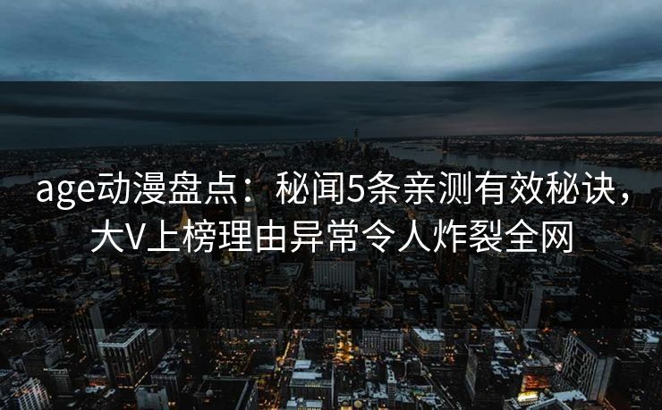 age动漫盘点:秘闻5条亲测有效秘诀,大V上榜理由异常令人炸裂全网 age动漫盘点:秘闻5条亲测有效秘诀,大V上榜理由异常令人炸裂全网
