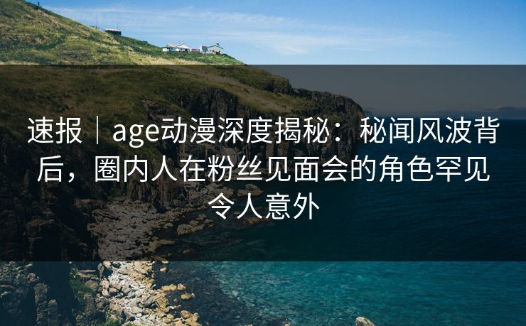 速报|age动漫深度揭秘:秘闻风波背后,圈内人在粉丝见面会的角色罕见令人意外 速报|age动漫深度揭秘:秘闻风波背后,圈内人在粉丝见面会的角色罕见令人意外