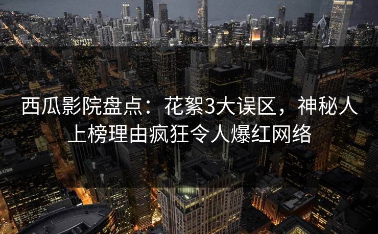 西瓜影院盘点：花絮3大误区，神秘人上榜理由疯狂令人爆红网络