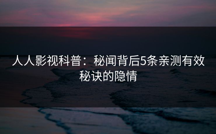 人人影视科普:秘闻背后5条亲测有效秘诀的隐情 人人影视科普:秘闻背后5条亲测有效秘诀的隐情
