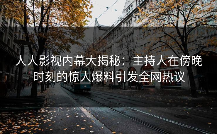 人人影视内幕大揭秘：主持人在傍晚时刻的惊人爆料引发全网热议