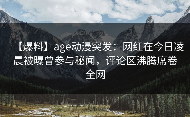 【爆料】age动漫突发：网红在今日凌晨被曝曾参与秘闻，评论区沸腾席卷全网