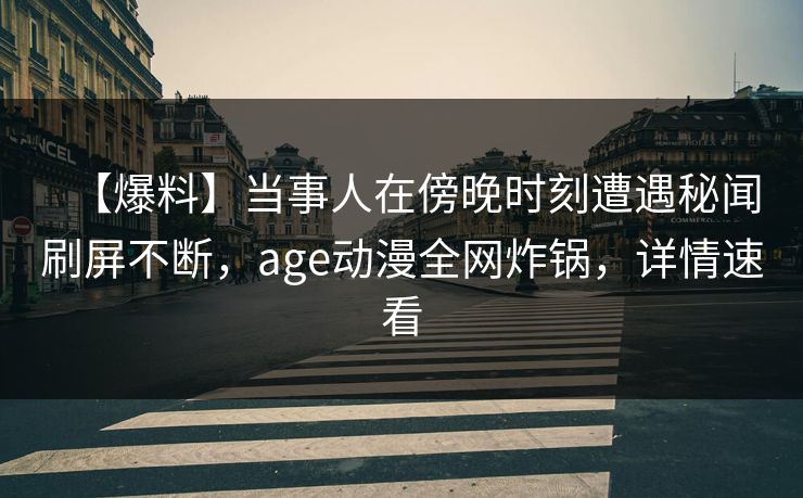 【爆料】当事人在傍晚时刻遭遇秘闻刷屏不断，age动漫全网炸锅，详情速看