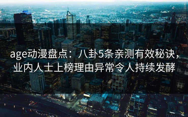 age动漫盘点:八卦5条亲测有效秘诀,业内人士上榜理由异常令人持续发酵 age动漫盘点:八卦5条亲测有效秘诀,业内人士上榜理由异常令人持续发酵
