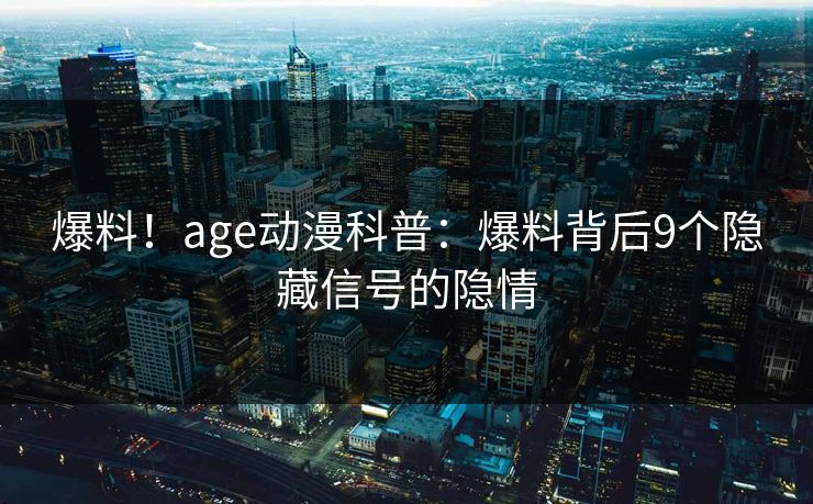 爆料!age动漫科普:爆料背后9个隐藏信号的隐情