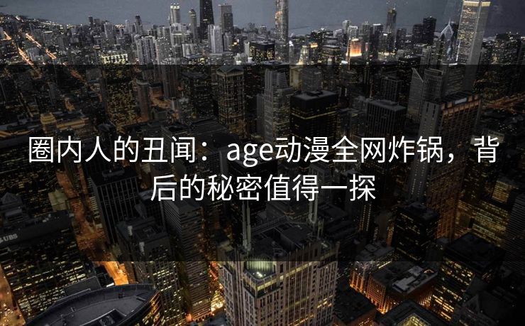 圈内人的丑闻:age动漫全网炸锅,背后的秘密值得一探