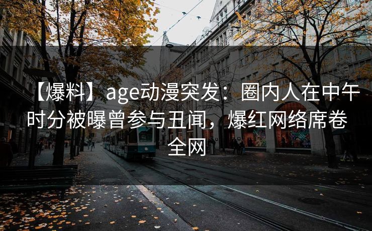 【爆料】age动漫突发:圈内人在中午时分被曝曾参与丑闻,爆红网络席卷全网