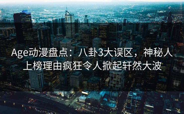 Age动漫盘点:八卦3大误区,神秘人上榜理由疯狂令人掀起轩然大波