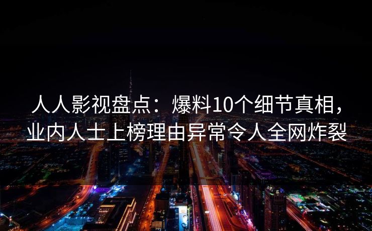 人人影视盘点：爆料10个细节真相，业内人士上榜理由异常令人全网炸裂