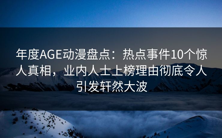 年度AGE动漫盘点：热点事件10个惊人真相，业内人士上榜理由彻底令人引发轩然大波