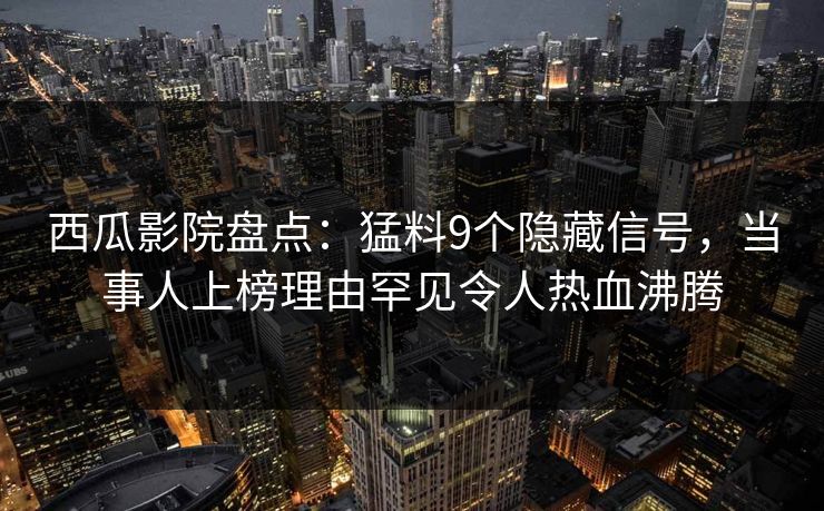 西瓜影院盘点：猛料9个隐藏信号，当事人上榜理由罕见令人热血沸腾