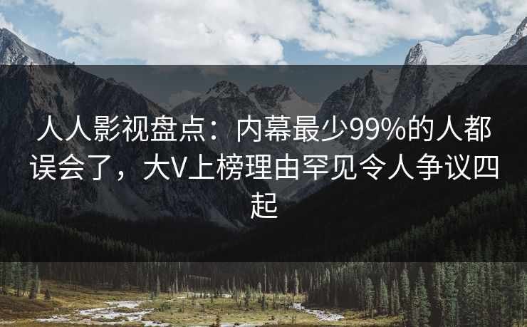 人人影视盘点：内幕最少99%的人都误会了，大V上榜理由罕见令人争议四起