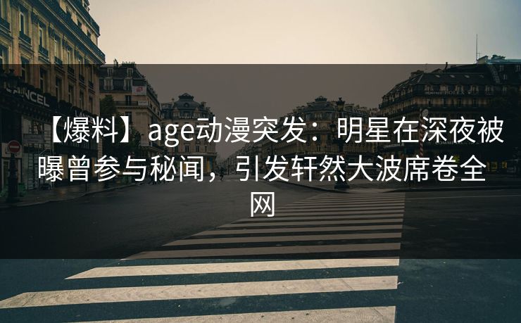 【爆料】age动漫突发:明星在深夜被曝曾参与秘闻,引发轩然大波席卷全网