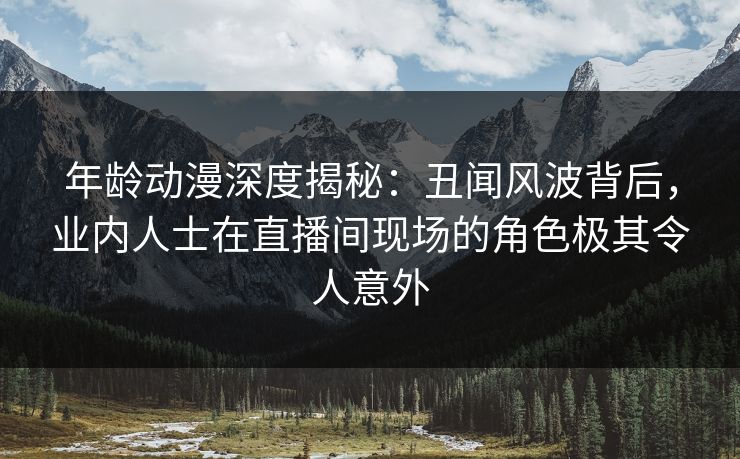 年龄动漫深度揭秘:丑闻风波背后,业内人士在直播间现场的角色极其令人意外