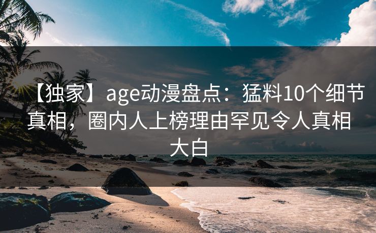 【独家】age动漫盘点:猛料10个细节真相,圈内人上榜理由罕见令人真相大白