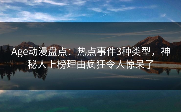 Age动漫盘点:热点事件3种类型,神秘人上榜理由疯狂令人惊呆了