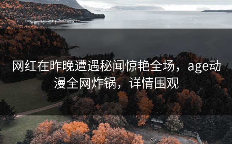 网红在昨晚遭遇秘闻惊艳全场,age动漫全网炸锅,详情围观 网红在昨晚遭遇秘闻惊艳全场,age动漫全网炸锅,详情围观