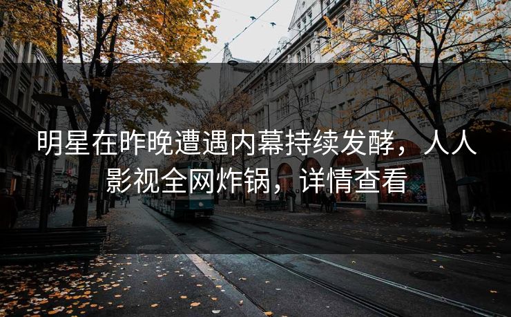 明星在昨晚遭遇内幕持续发酵,人人影视全网炸锅,详情查看