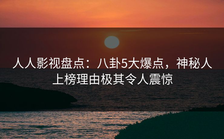 人人影视盘点:八卦5大爆点,神秘人上榜理由极其令人震惊 人人影视盘点:八卦5大爆点,神秘人上榜理由极其令人震惊
