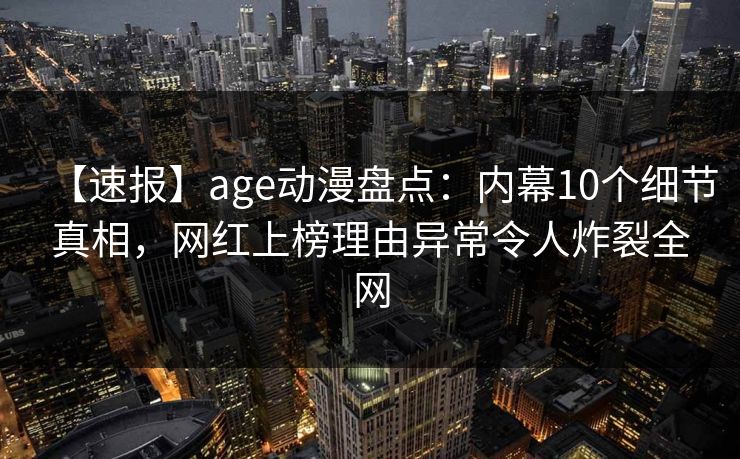 【速报】age动漫盘点:内幕10个细节真相,网红上榜理由异常令人炸裂全网 【速报】age动漫盘点:内幕10个细节真相,网红上榜理由异常令人炸裂全网