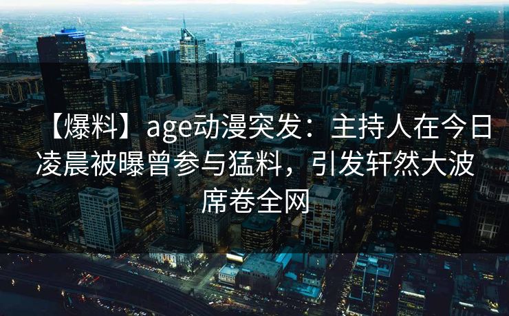 【爆料】age动漫突发:主持人在今日凌晨被曝曾参与猛料,引发轩然大波席卷全网 【爆料】age动漫突发:主持人在今日凌晨被曝曾参与猛料,引发轩然大波席卷全网