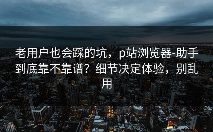 详细阅读:老用户也会踩的坑,p站浏览器-助手到底靠不靠谱?细节决定体验,别乱用 老用户也会踩的坑,p站浏览器-助手到底靠不靠谱?细节决定体验,别乱用